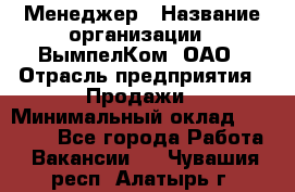 Менеджер › Название организации ­ ВымпелКом, ОАО › Отрасль предприятия ­ Продажи › Минимальный оклад ­ 24 000 - Все города Работа » Вакансии   . Чувашия респ.,Алатырь г.